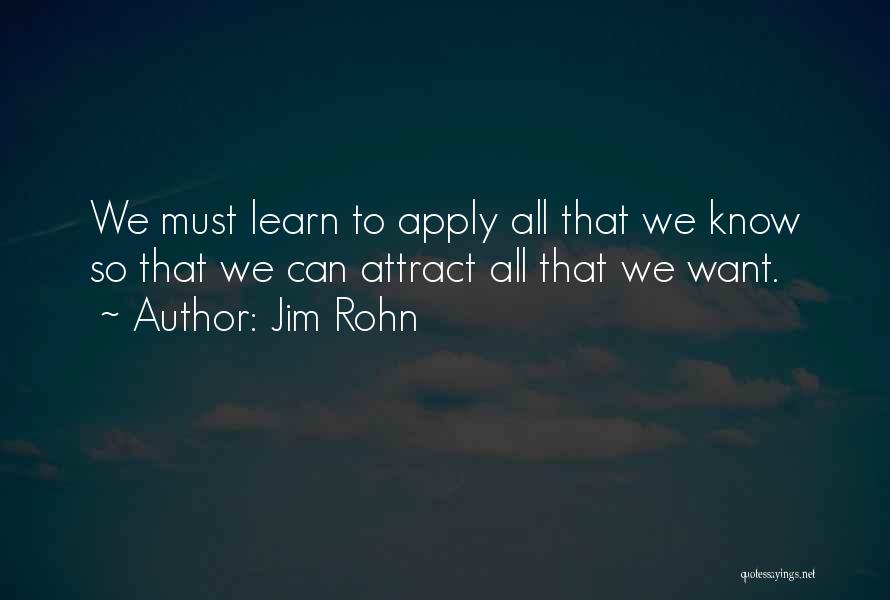 Jim Rohn Quotes: We Must Learn To Apply All That We Know So That We Can Attract All That We Want.