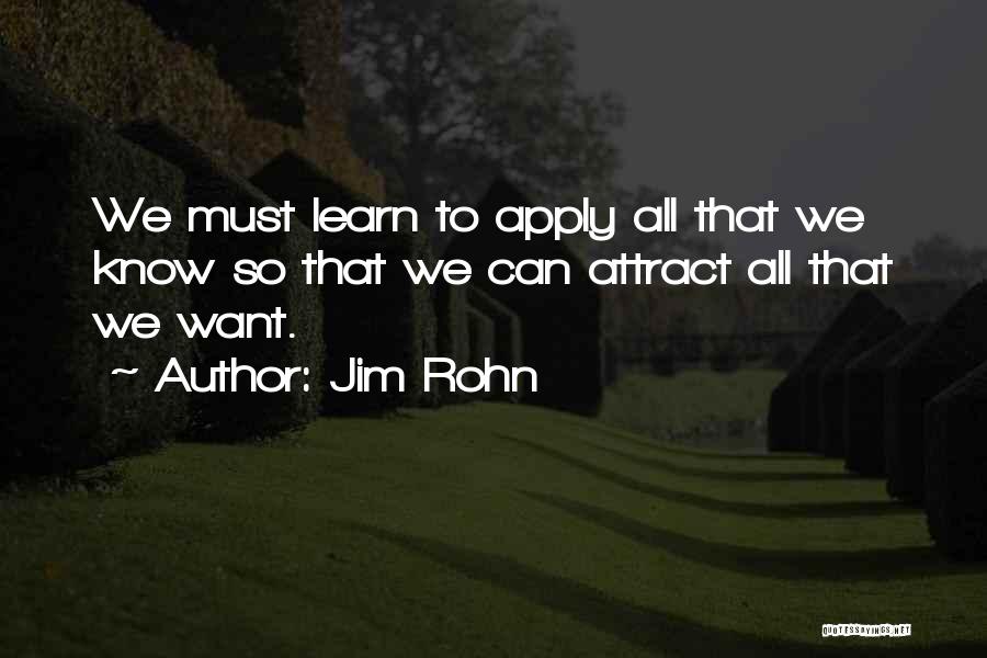 Jim Rohn Quotes: We Must Learn To Apply All That We Know So That We Can Attract All That We Want.
