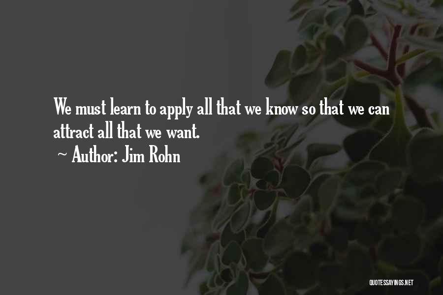 Jim Rohn Quotes: We Must Learn To Apply All That We Know So That We Can Attract All That We Want.