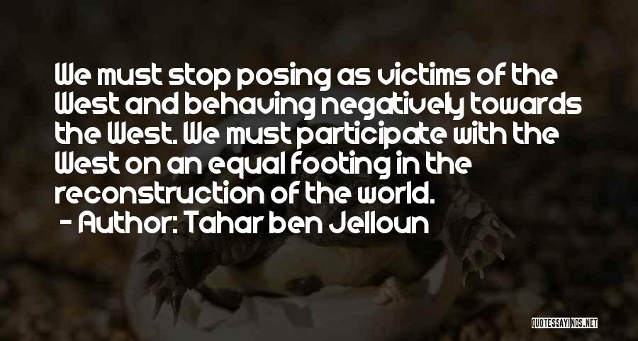 Tahar Ben Jelloun Quotes: We Must Stop Posing As Victims Of The West And Behaving Negatively Towards The West. We Must Participate With The