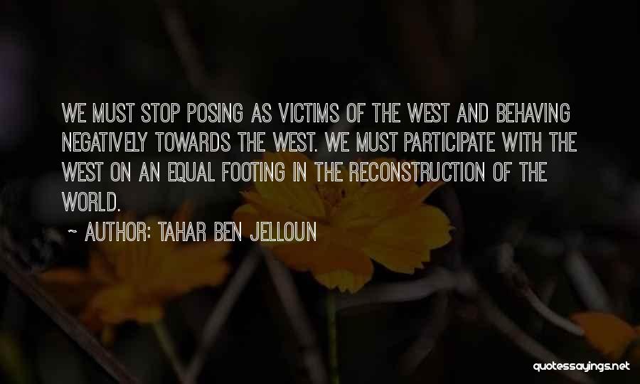 Tahar Ben Jelloun Quotes: We Must Stop Posing As Victims Of The West And Behaving Negatively Towards The West. We Must Participate With The