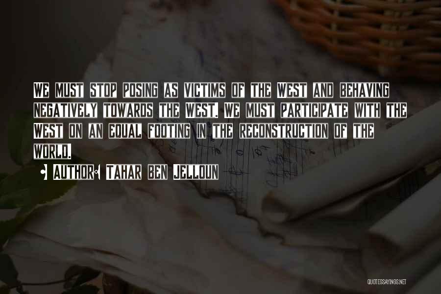 Tahar Ben Jelloun Quotes: We Must Stop Posing As Victims Of The West And Behaving Negatively Towards The West. We Must Participate With The