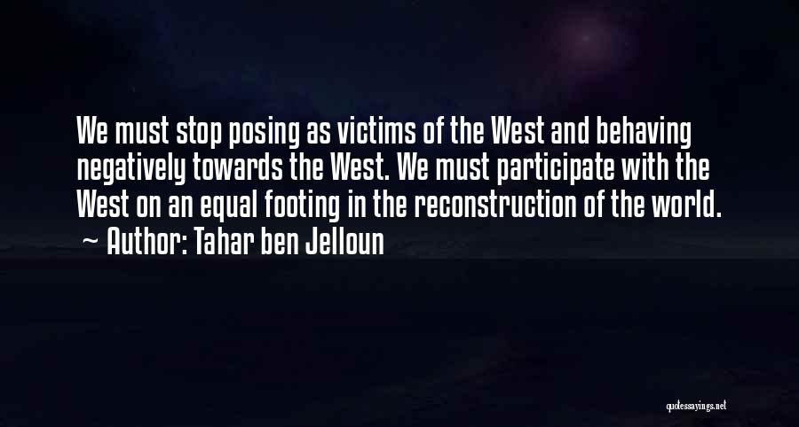 Tahar Ben Jelloun Quotes: We Must Stop Posing As Victims Of The West And Behaving Negatively Towards The West. We Must Participate With The