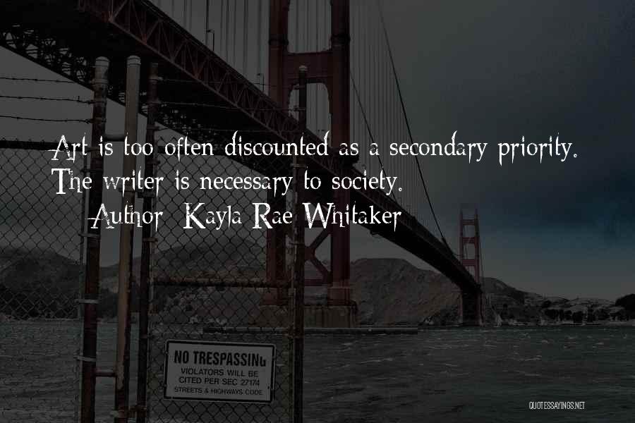 Kayla Rae Whitaker Quotes: Art Is Too Often Discounted As A Secondary Priority. The Writer Is Necessary To Society.