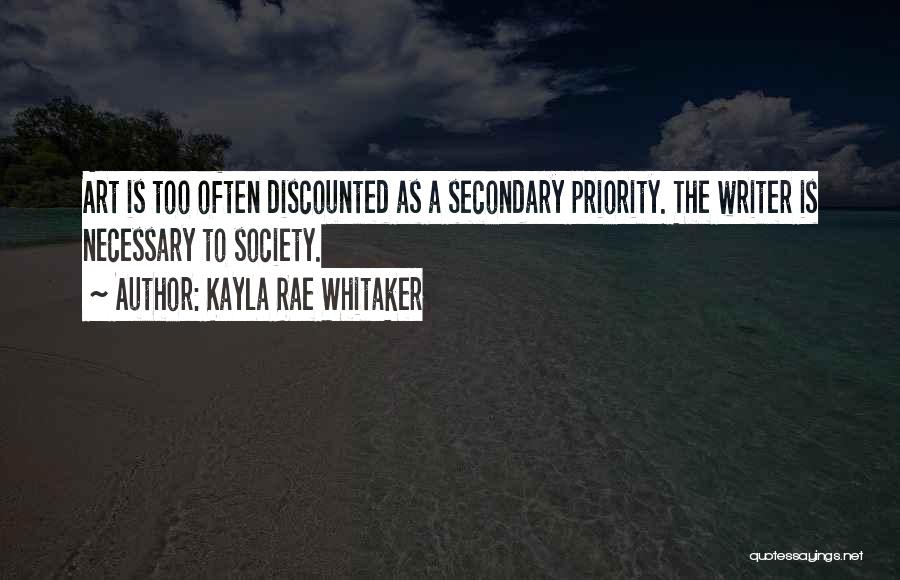 Kayla Rae Whitaker Quotes: Art Is Too Often Discounted As A Secondary Priority. The Writer Is Necessary To Society.