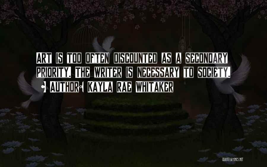 Kayla Rae Whitaker Quotes: Art Is Too Often Discounted As A Secondary Priority. The Writer Is Necessary To Society.