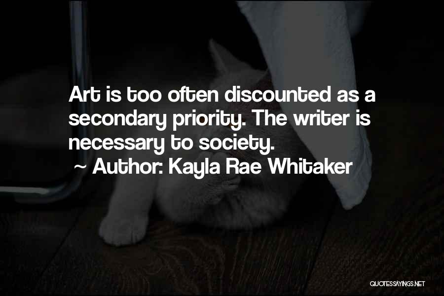 Kayla Rae Whitaker Quotes: Art Is Too Often Discounted As A Secondary Priority. The Writer Is Necessary To Society.