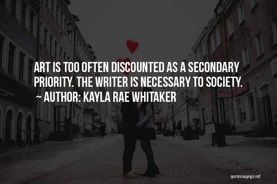 Kayla Rae Whitaker Quotes: Art Is Too Often Discounted As A Secondary Priority. The Writer Is Necessary To Society.