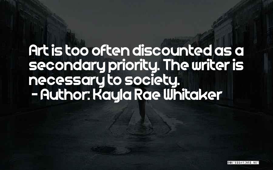 Kayla Rae Whitaker Quotes: Art Is Too Often Discounted As A Secondary Priority. The Writer Is Necessary To Society.