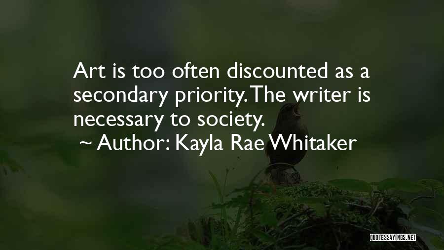 Kayla Rae Whitaker Quotes: Art Is Too Often Discounted As A Secondary Priority. The Writer Is Necessary To Society.