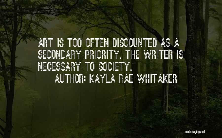 Kayla Rae Whitaker Quotes: Art Is Too Often Discounted As A Secondary Priority. The Writer Is Necessary To Society.