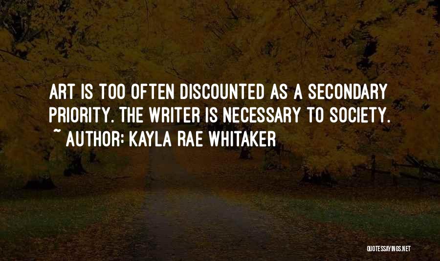 Kayla Rae Whitaker Quotes: Art Is Too Often Discounted As A Secondary Priority. The Writer Is Necessary To Society.