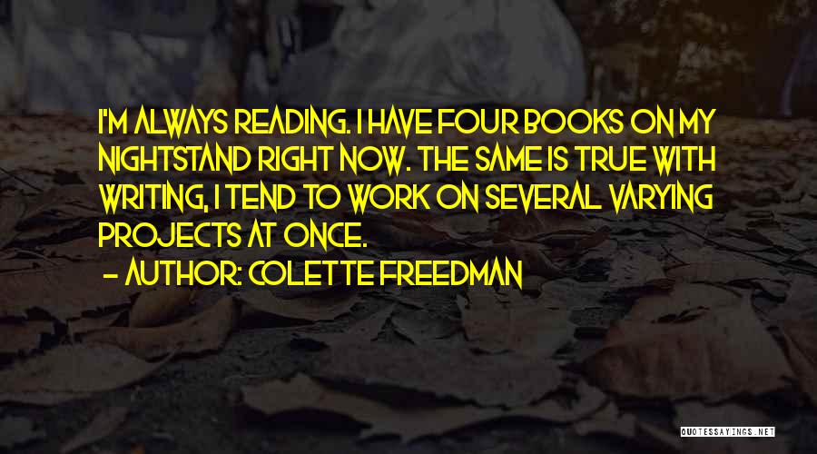 Colette Freedman Quotes: I'm Always Reading. I Have Four Books On My Nightstand Right Now. The Same Is True With Writing, I Tend