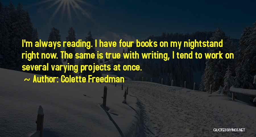 Colette Freedman Quotes: I'm Always Reading. I Have Four Books On My Nightstand Right Now. The Same Is True With Writing, I Tend