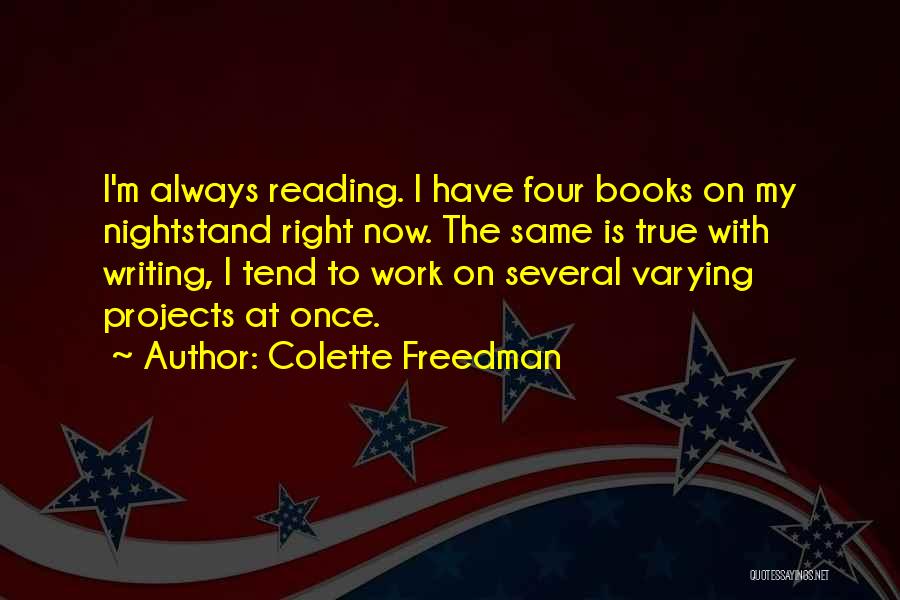 Colette Freedman Quotes: I'm Always Reading. I Have Four Books On My Nightstand Right Now. The Same Is True With Writing, I Tend