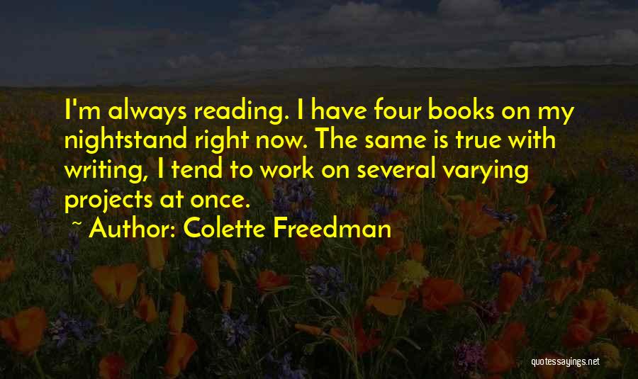 Colette Freedman Quotes: I'm Always Reading. I Have Four Books On My Nightstand Right Now. The Same Is True With Writing, I Tend