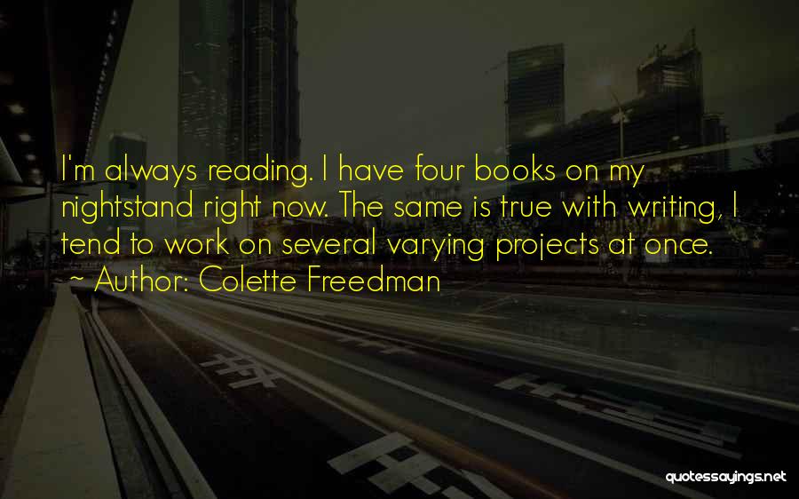 Colette Freedman Quotes: I'm Always Reading. I Have Four Books On My Nightstand Right Now. The Same Is True With Writing, I Tend