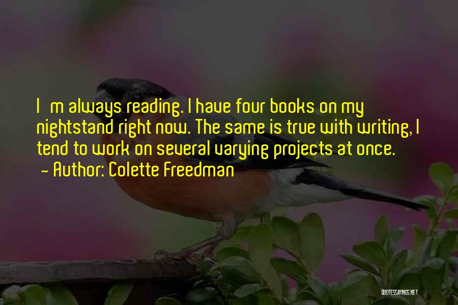 Colette Freedman Quotes: I'm Always Reading. I Have Four Books On My Nightstand Right Now. The Same Is True With Writing, I Tend