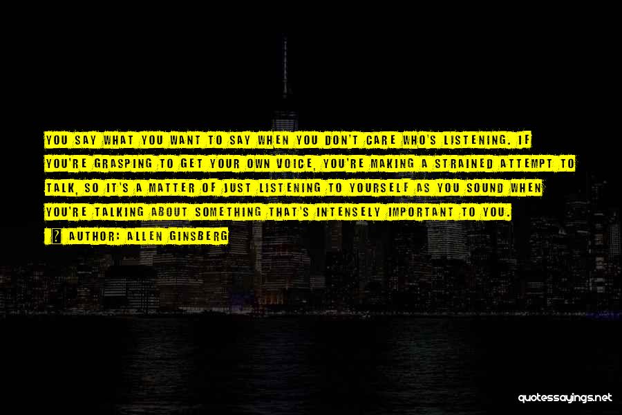 Allen Ginsberg Quotes: You Say What You Want To Say When You Don't Care Who's Listening. If You're Grasping To Get Your Own