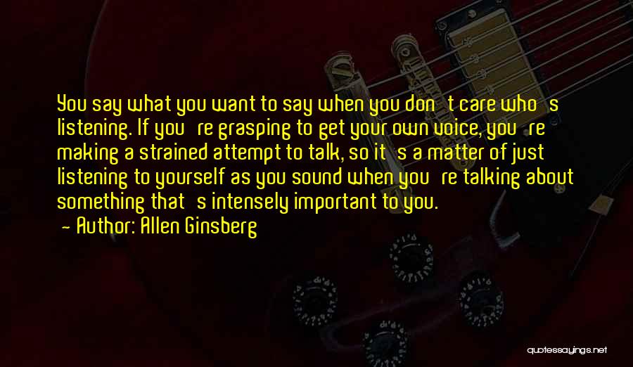 Allen Ginsberg Quotes: You Say What You Want To Say When You Don't Care Who's Listening. If You're Grasping To Get Your Own