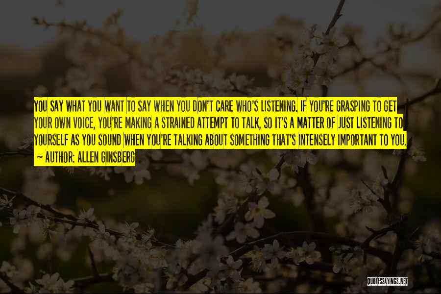 Allen Ginsberg Quotes: You Say What You Want To Say When You Don't Care Who's Listening. If You're Grasping To Get Your Own