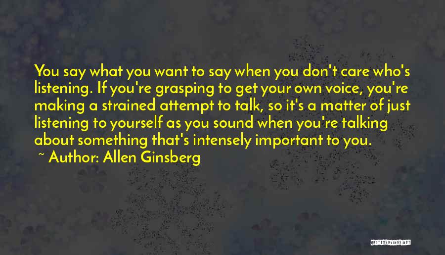 Allen Ginsberg Quotes: You Say What You Want To Say When You Don't Care Who's Listening. If You're Grasping To Get Your Own