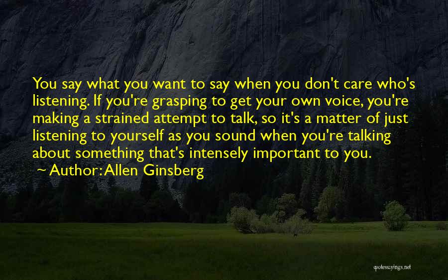 Allen Ginsberg Quotes: You Say What You Want To Say When You Don't Care Who's Listening. If You're Grasping To Get Your Own