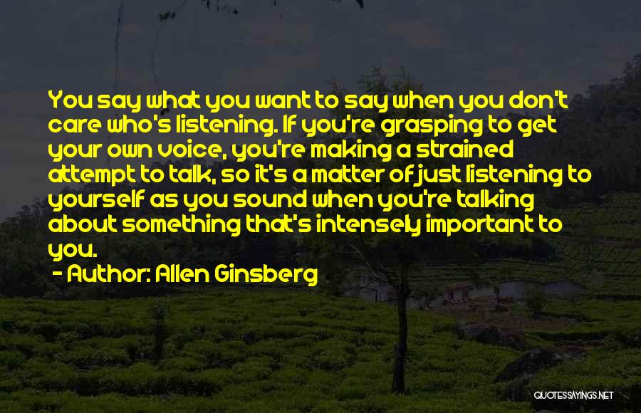 Allen Ginsberg Quotes: You Say What You Want To Say When You Don't Care Who's Listening. If You're Grasping To Get Your Own