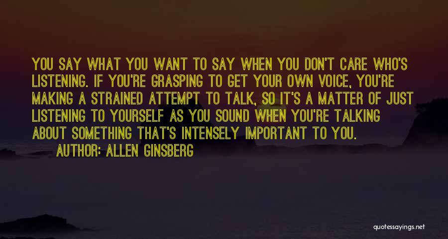 Allen Ginsberg Quotes: You Say What You Want To Say When You Don't Care Who's Listening. If You're Grasping To Get Your Own