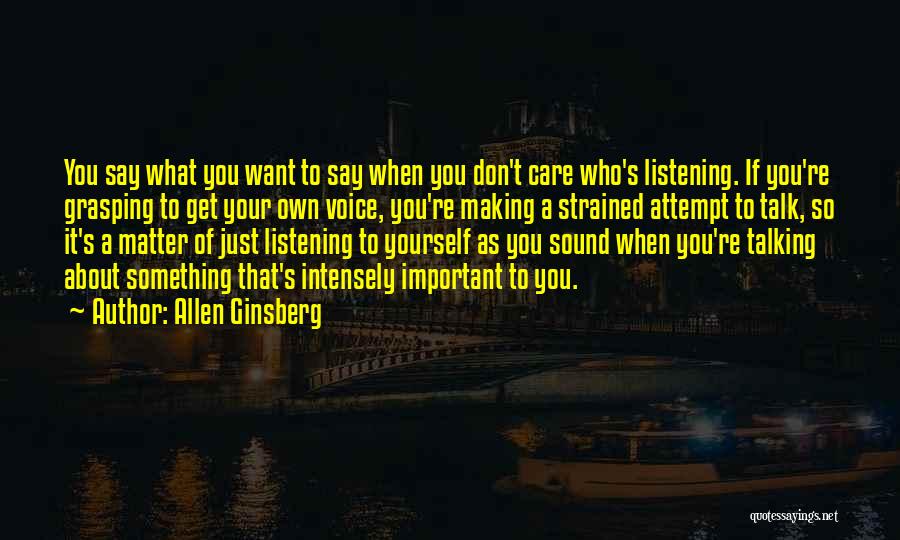 Allen Ginsberg Quotes: You Say What You Want To Say When You Don't Care Who's Listening. If You're Grasping To Get Your Own