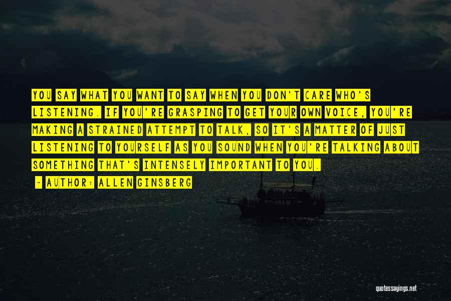 Allen Ginsberg Quotes: You Say What You Want To Say When You Don't Care Who's Listening. If You're Grasping To Get Your Own