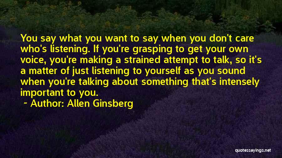 Allen Ginsberg Quotes: You Say What You Want To Say When You Don't Care Who's Listening. If You're Grasping To Get Your Own