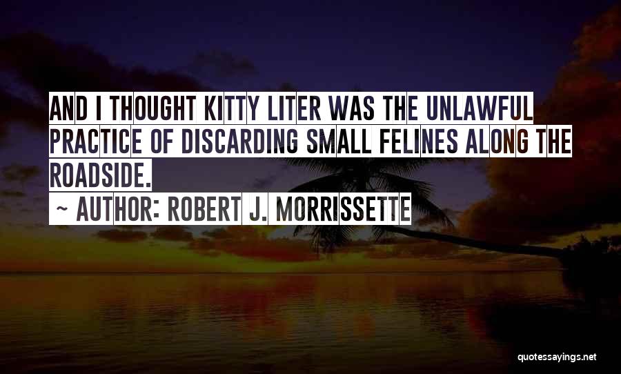 Robert J. Morrissette Quotes: And I Thought Kitty Liter Was The Unlawful Practice Of Discarding Small Felines Along The Roadside.