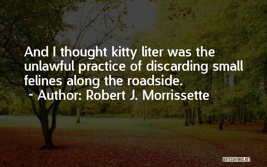 Robert J. Morrissette Quotes: And I Thought Kitty Liter Was The Unlawful Practice Of Discarding Small Felines Along The Roadside.