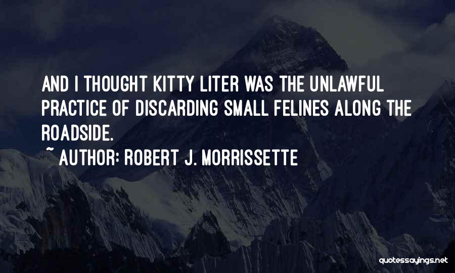 Robert J. Morrissette Quotes: And I Thought Kitty Liter Was The Unlawful Practice Of Discarding Small Felines Along The Roadside.