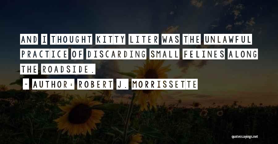 Robert J. Morrissette Quotes: And I Thought Kitty Liter Was The Unlawful Practice Of Discarding Small Felines Along The Roadside.