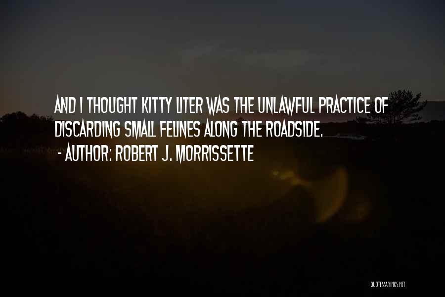 Robert J. Morrissette Quotes: And I Thought Kitty Liter Was The Unlawful Practice Of Discarding Small Felines Along The Roadside.