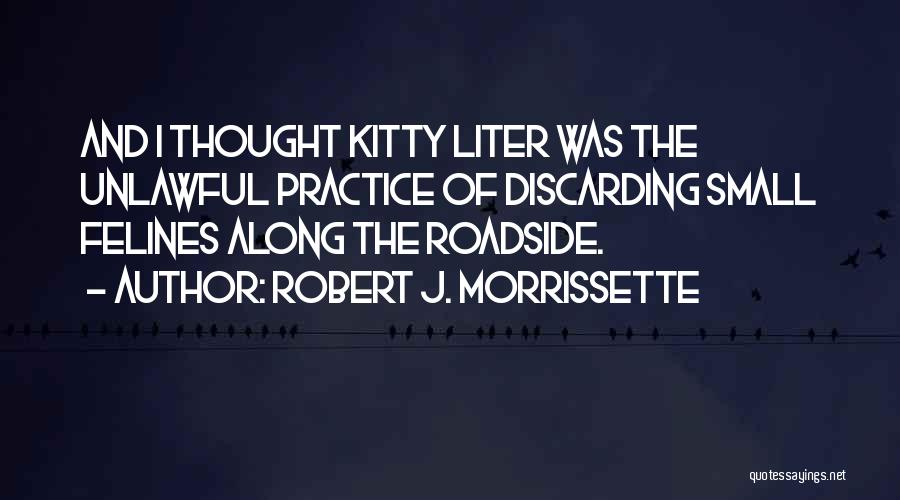 Robert J. Morrissette Quotes: And I Thought Kitty Liter Was The Unlawful Practice Of Discarding Small Felines Along The Roadside.