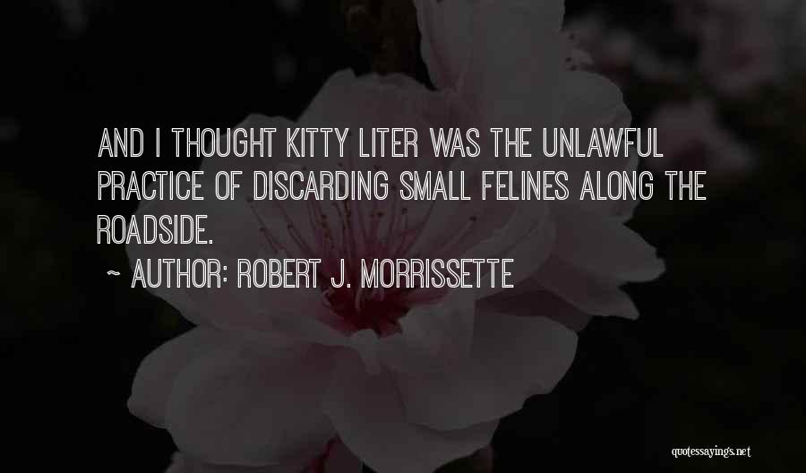 Robert J. Morrissette Quotes: And I Thought Kitty Liter Was The Unlawful Practice Of Discarding Small Felines Along The Roadside.