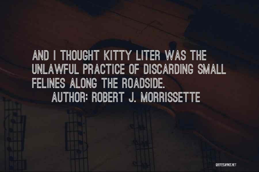 Robert J. Morrissette Quotes: And I Thought Kitty Liter Was The Unlawful Practice Of Discarding Small Felines Along The Roadside.