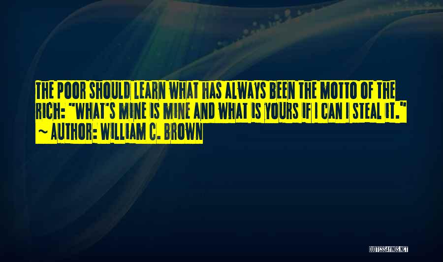William C. Brown Quotes: The Poor Should Learn What Has Always Been The Motto Of The Rich: What's Mine Is Mine And What Is