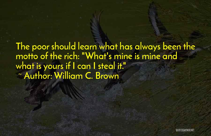 William C. Brown Quotes: The Poor Should Learn What Has Always Been The Motto Of The Rich: What's Mine Is Mine And What Is
