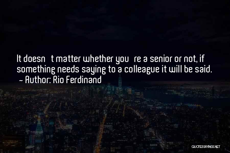 Rio Ferdinand Quotes: It Doesn't Matter Whether You're A Senior Or Not, If Something Needs Saying To A Colleague It Will Be Said.