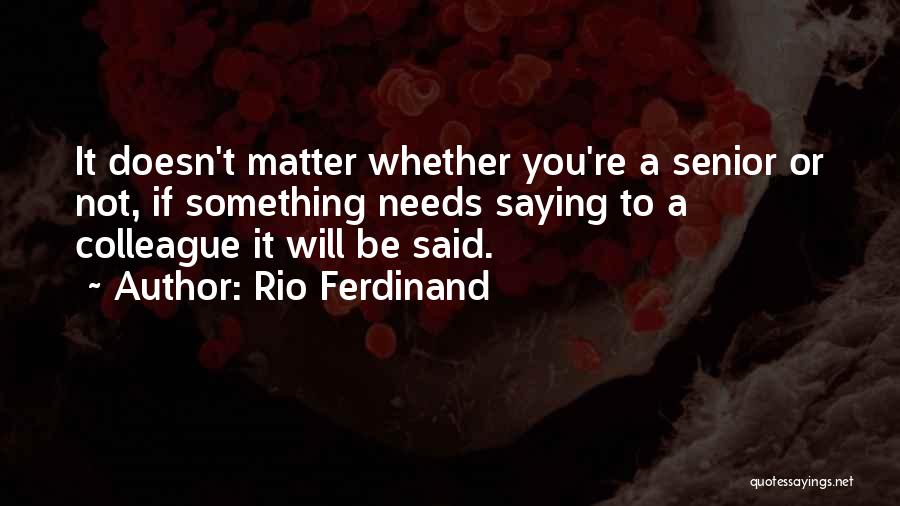Rio Ferdinand Quotes: It Doesn't Matter Whether You're A Senior Or Not, If Something Needs Saying To A Colleague It Will Be Said.