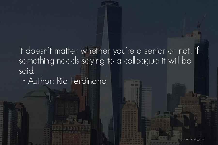 Rio Ferdinand Quotes: It Doesn't Matter Whether You're A Senior Or Not, If Something Needs Saying To A Colleague It Will Be Said.