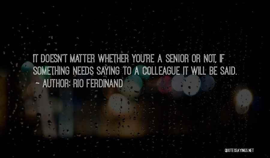 Rio Ferdinand Quotes: It Doesn't Matter Whether You're A Senior Or Not, If Something Needs Saying To A Colleague It Will Be Said.