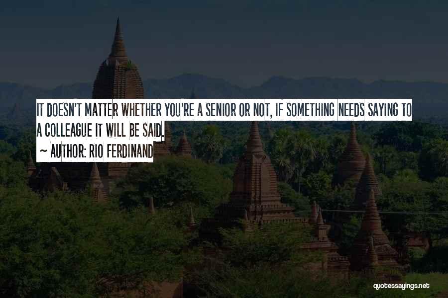 Rio Ferdinand Quotes: It Doesn't Matter Whether You're A Senior Or Not, If Something Needs Saying To A Colleague It Will Be Said.