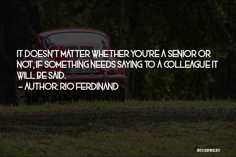 Rio Ferdinand Quotes: It Doesn't Matter Whether You're A Senior Or Not, If Something Needs Saying To A Colleague It Will Be Said.