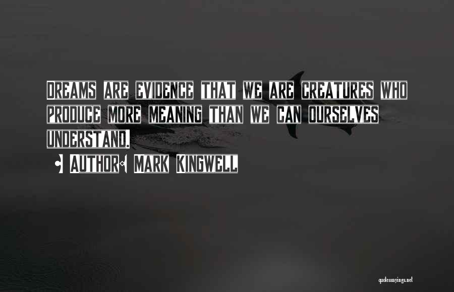 Mark Kingwell Quotes: Dreams Are Evidence That We Are Creatures Who Produce More Meaning Than We Can Ourselves Understand.
