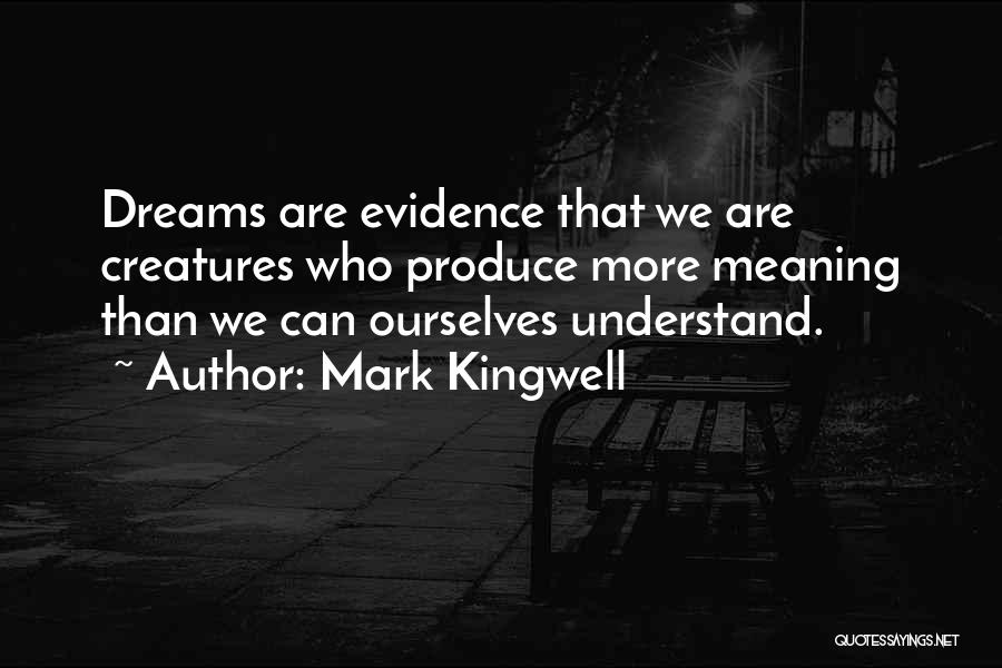 Mark Kingwell Quotes: Dreams Are Evidence That We Are Creatures Who Produce More Meaning Than We Can Ourselves Understand.